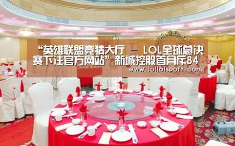 “英雄联盟竞猜大厅 - LOL全球总决赛下注官方网站”新城控股首月斥84.7亿元 择7城摘10宗地(图3) 英雄联盟竞猜大厅 - LOL全球总决赛下注官方网站